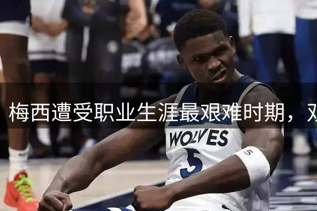 梅西遭受职业生涯最艰难时期，双重打击接踵而至